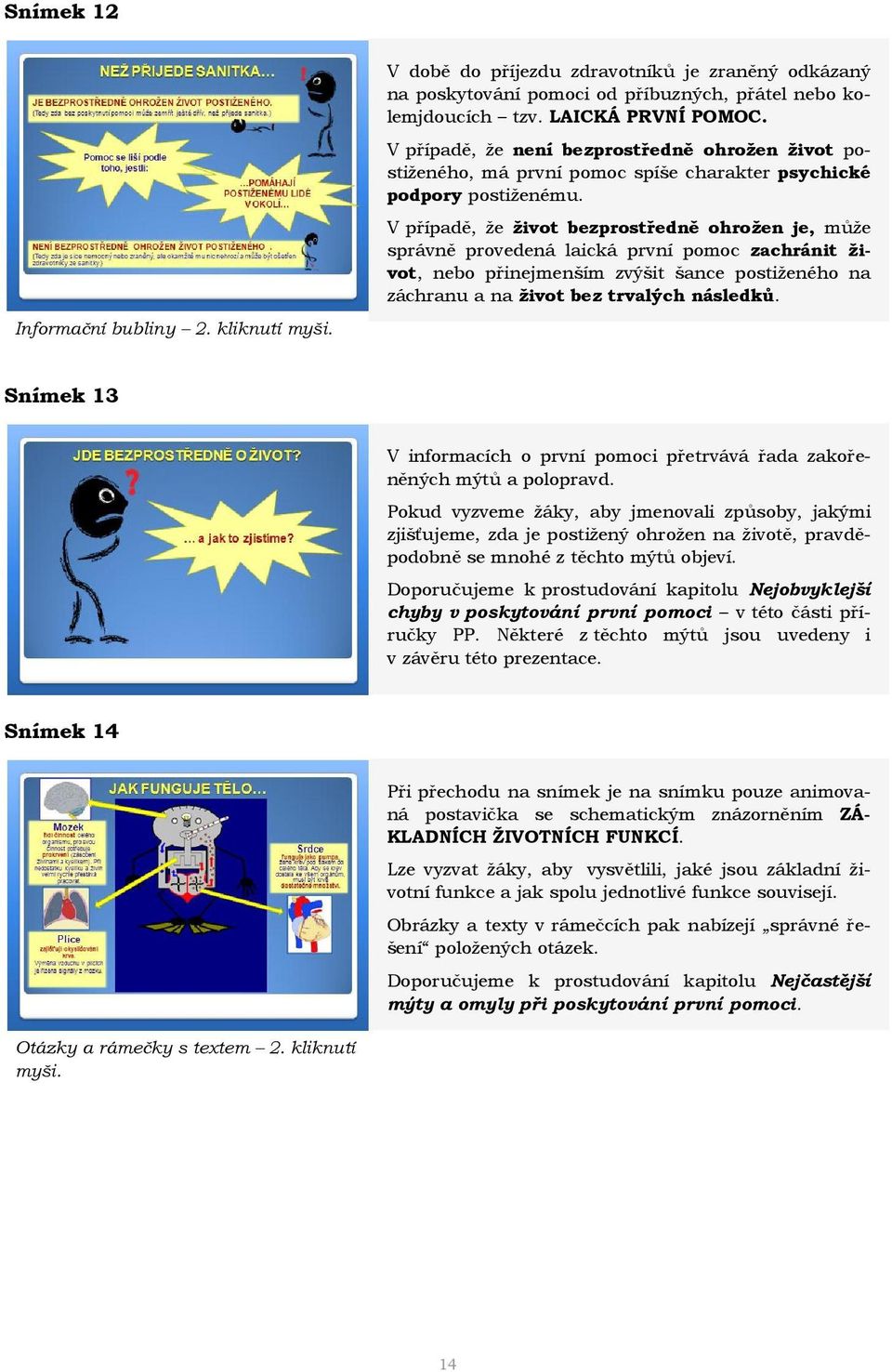 V případě, že život bezprostředně ohrožen je, může správně provedená laická první pomoc zachránit život, nebo přinejmenším zvýšit šance postiženého na záchranu a na život bez trvalých následků.