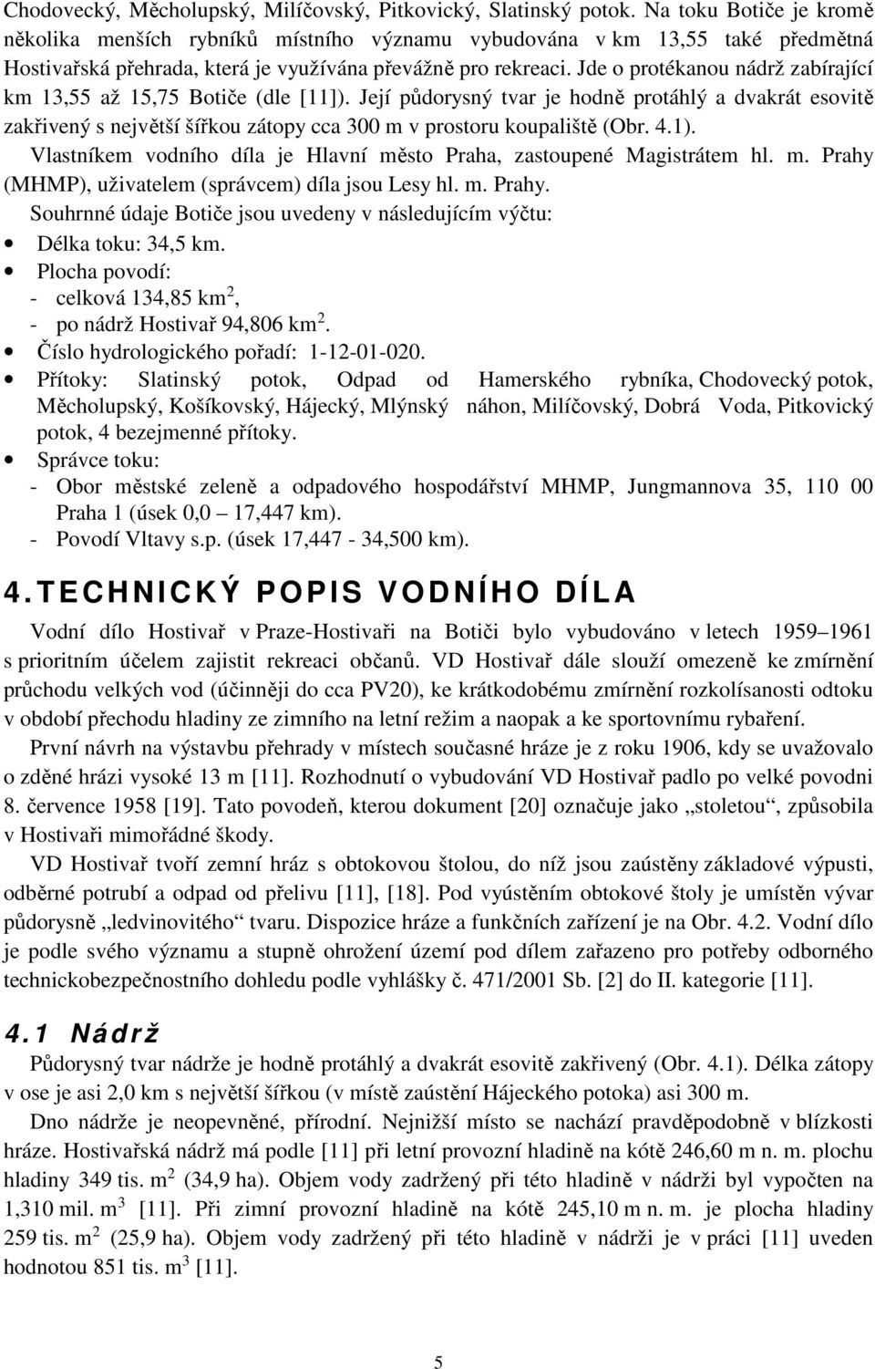 Jde o protékanou nádrž zabírající km 13,55 až 15,75 Botiče (dle [11]). Její půdorysný tvar je hodně protáhlý a dvakrát esovitě zakřivený s největší šířkou zátopy cca 300 m v prostoru koupaliště (Obr.