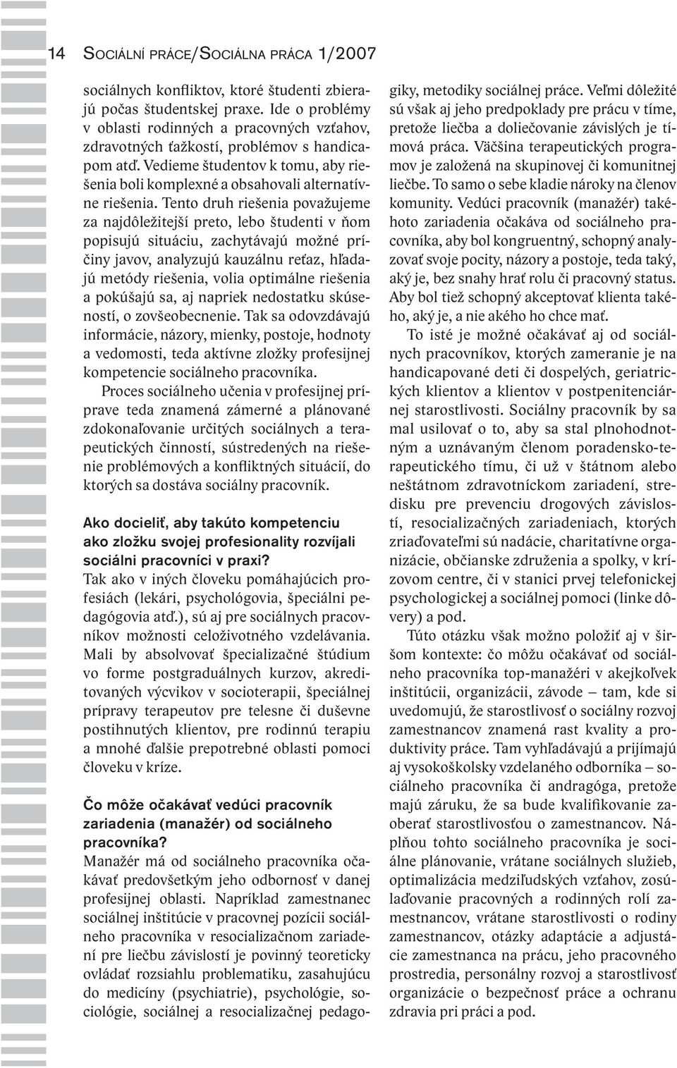 Tento druh riešenia považujeme za najdôležitejší preto, lebo študenti v ňom popisujú situáciu, zachytávajú možné príčiny javov, analyzujú kauzálnu reťaz, hľadajú metódy riešenia, volia optimálne