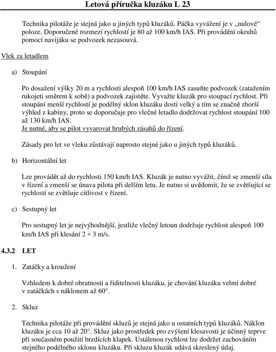 Vlek za letadlem a) Stoupání Po dosažení výšky 20 m a rychlosti alespoň 100 km/h IAS zasuňte podvozek (zatažením rukojeti směrem k sobě) a podvozek zajistěte. Vyvažte kluzák pro stoupací rychlost.