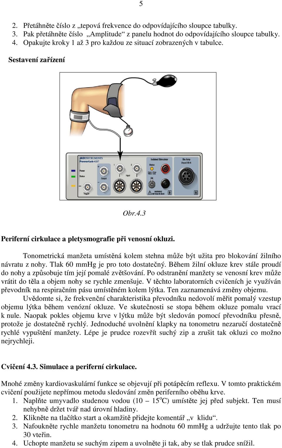 Tonometrická manžeta umístěná kolem stehna může být užita pro blokování žilního návratu z nohy. Tlak 60 mmhg je pro toto dostatečný.