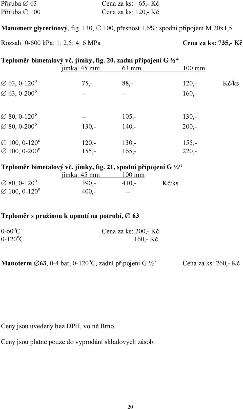 20, zadní připojení G ½ jímka: 45 mm 63 mm 100 mm 63, 0-120 o 75,- 88,- 120,- Kč/ks 63, 0-200 o -- -- 160,- 80, 0-120 o -- 105,- 130,- 80, 0-200 o 130,- 140,- 200,- 100, 0-120 o 120,- 130,- 155,-