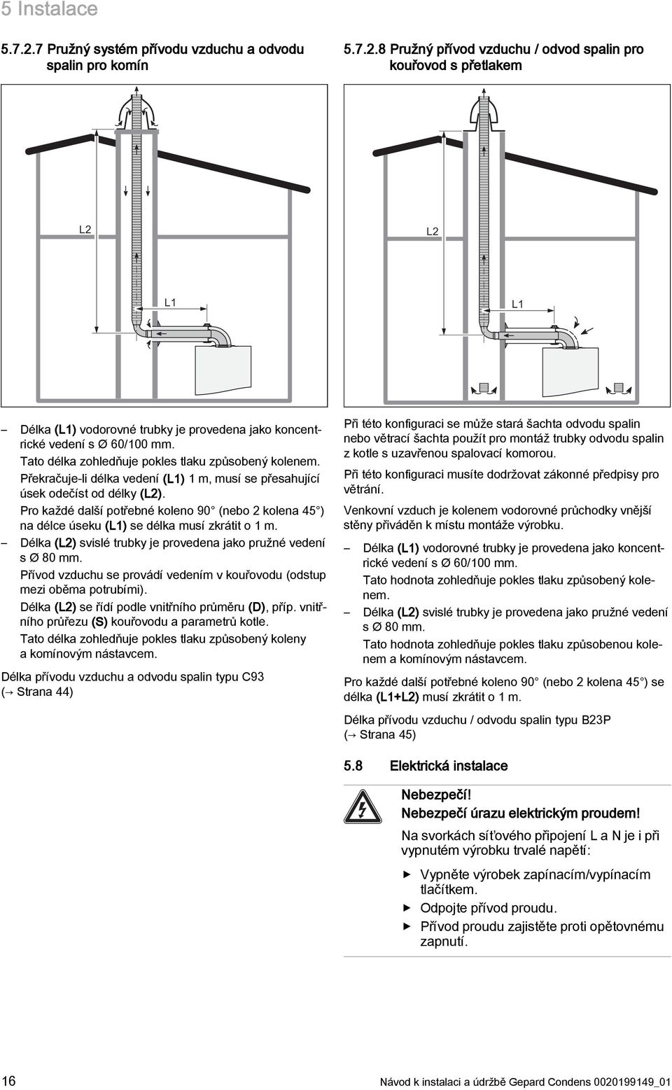 Pro každé další potřebné koleno 90 (nebo kolena 45 ) na délce úseku (L) se délka musí zkrátit o m. Délka (L) svislé trubky je provedena jako pružné vedení s Ø 80 mm.