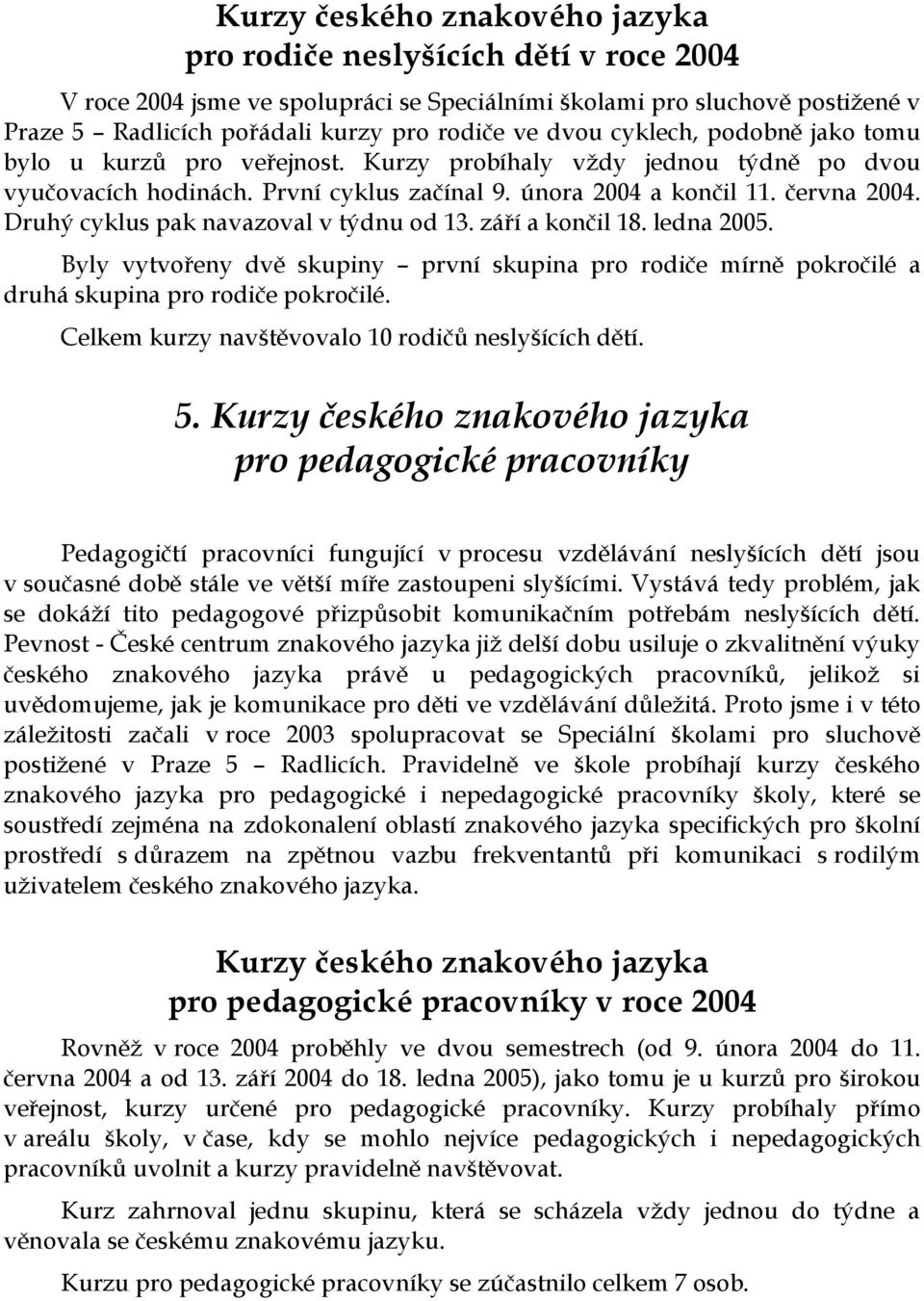 Druhý cyklus pak navazoval v týdnu od 13. září a končil 18. ledna 2005. Byly vytvořeny dvě skupiny první skupina pro rodiče mírně pokročilé a druhá skupina pro rodiče pokročilé.