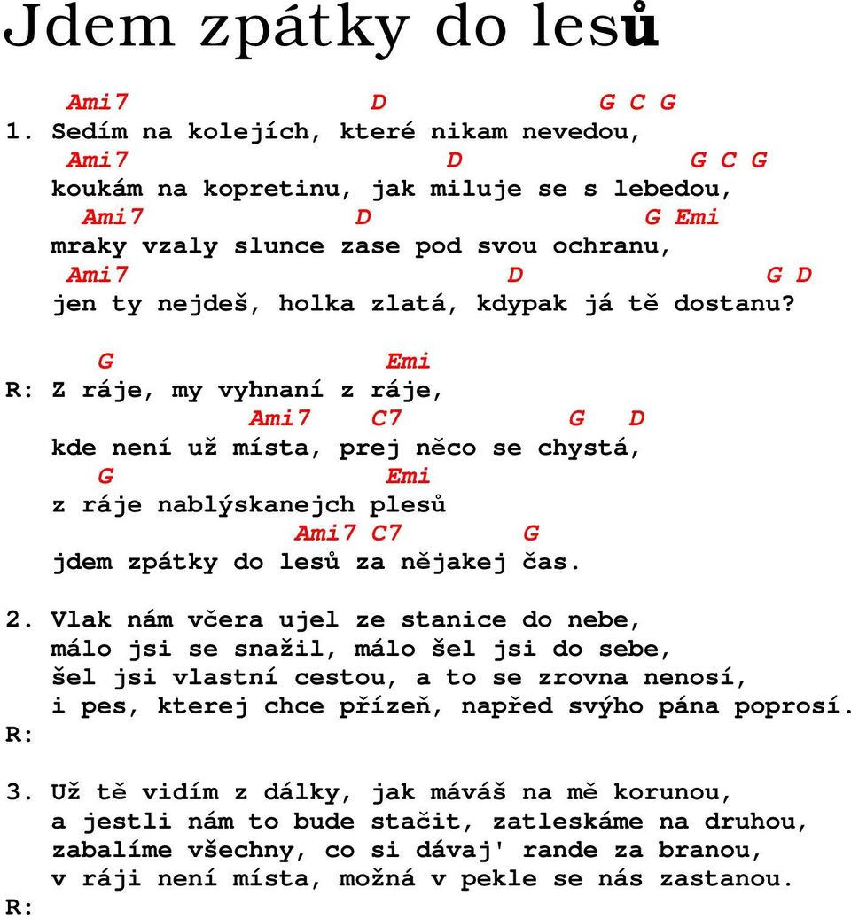 tě dostanu? Emi Z ráje, my vyhnaní z ráje, Ami7 C7 D kde není už místa, prej něco se chystá, Emi z ráje nablýskanejch plesů Ami7 C7 jdem zpátky do lesů za nějakej čas. 2.