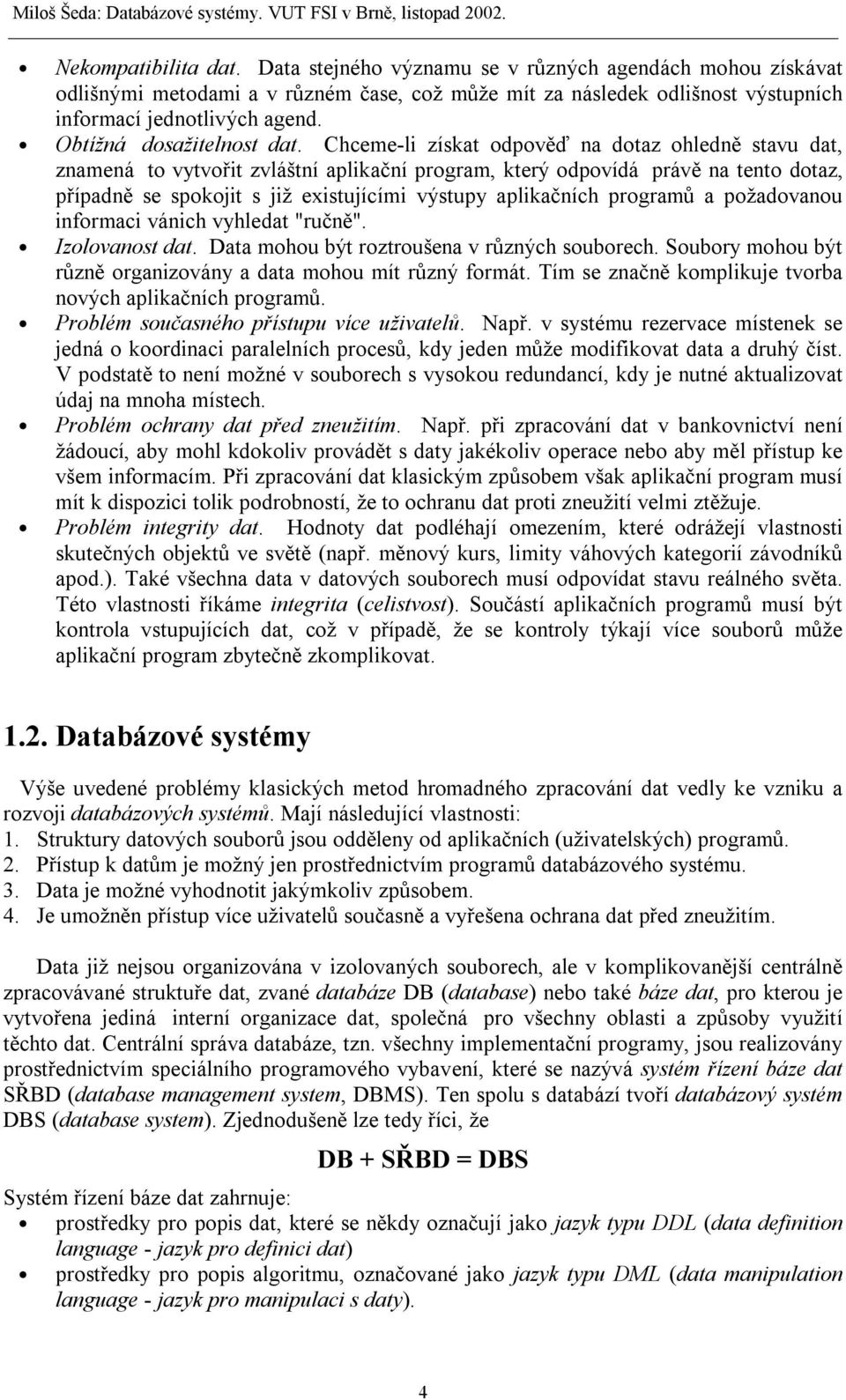 Chceme-li získat odpověď na dotaz ohledně stavu dat, znamená to vytvořit zvláštní aplikační program, který odpovídá právě na tento dotaz, případně se spokojit s již existujícími výstupy aplikačních