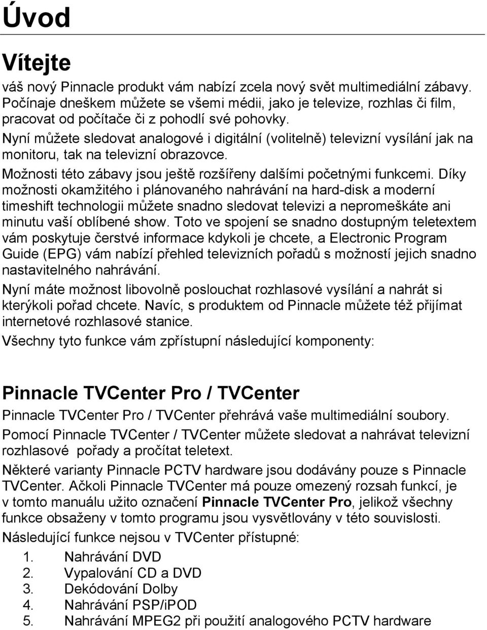 Nyní můžete sledovat analogové i digitální (volitelně) televizní vysílání jak na monitoru, tak na televizní obrazovce. Možnosti této zábavy jsou ještě rozšířeny dalšími početnými funkcemi.