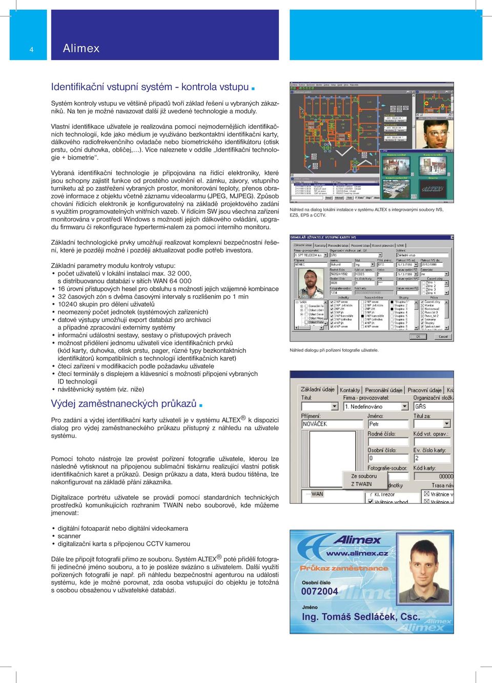 Vlastní identifikace uživatele je realizována pomocí nejmodernějších identifikačních technologií, kde jako médium je využíváno bezkontaktní identifikační karty, dálkového radiofrekvenčního ovladače