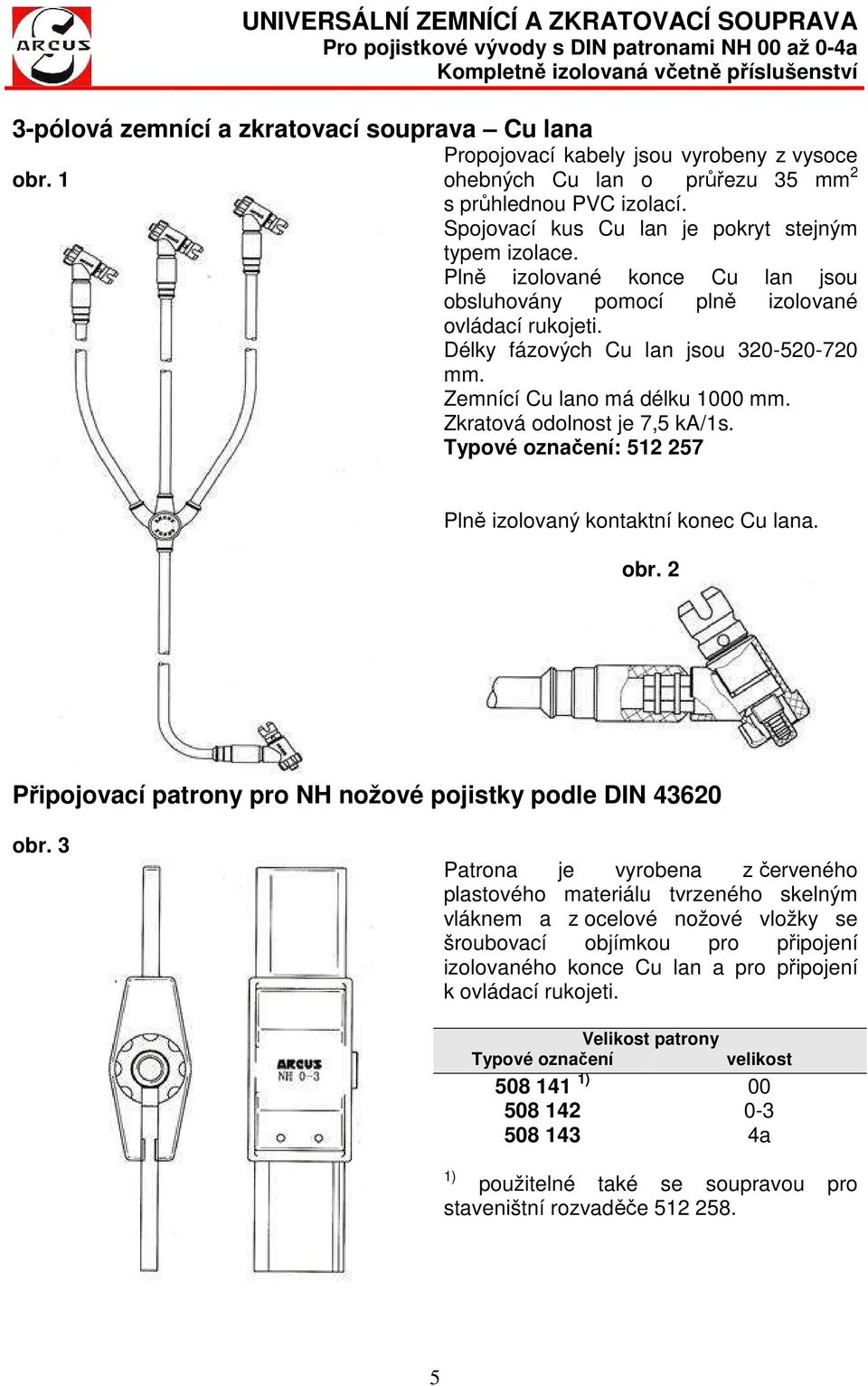 Plně izolované konce Cu lan jsou obsluhovány pomocí plně izolované ovládací rukojeti. Délky fázových Cu lan jsou 320520720 mm. Zemnící Cu lano má délku 1000 mm. Zkratová odolnost je 7,5 ka/1s.