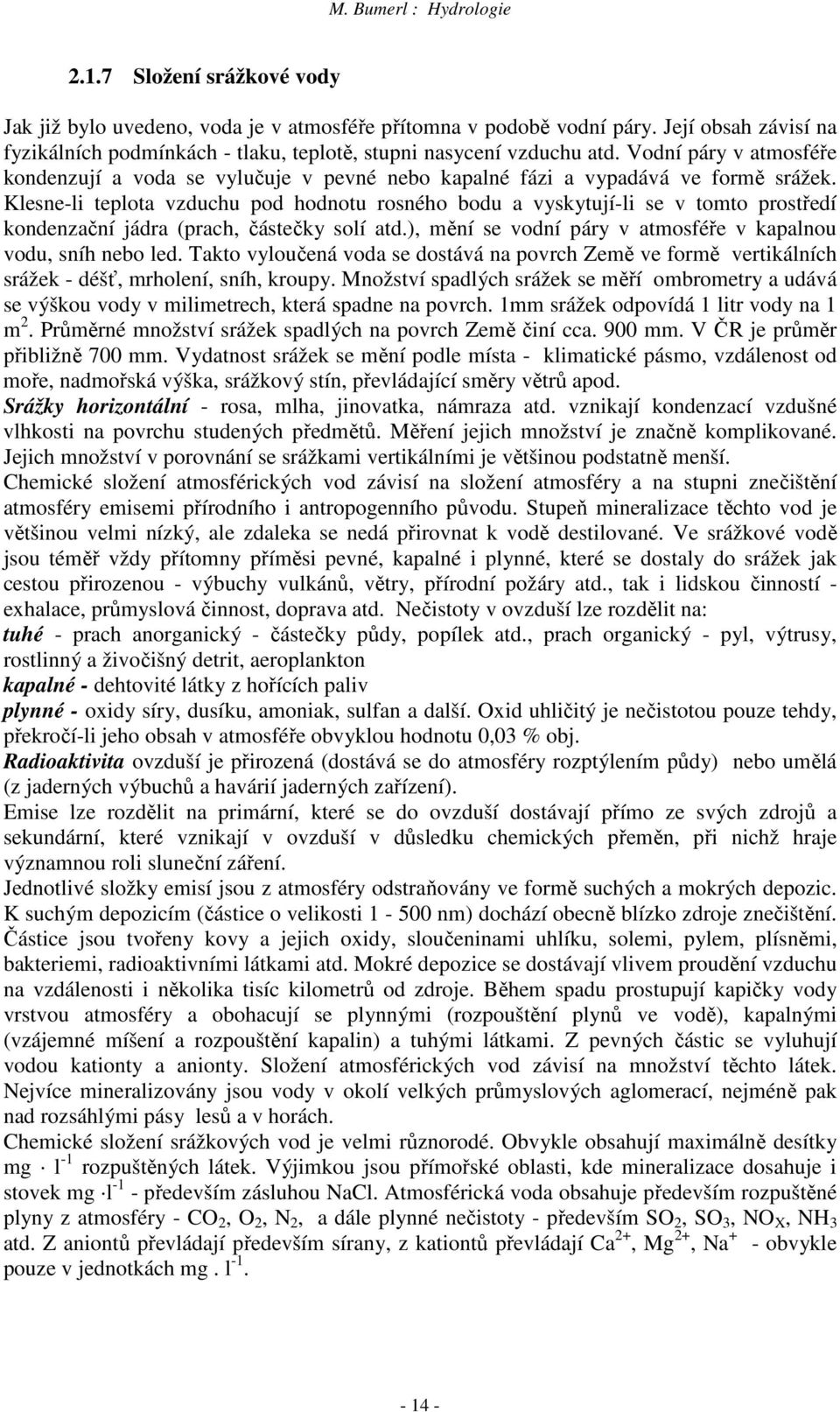 Klesne-li teplota vzduchu pod hodnotu rosného bodu a vyskytují-li se v tomto prostředí kondenzační jádra (prach, částečky solí atd.), mění se vodní páry v atmosféře v kapalnou vodu, sníh nebo led.