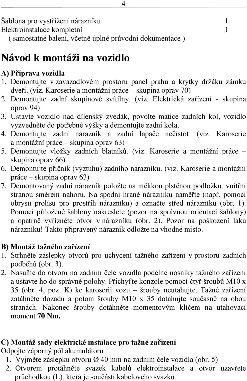 Ustavte vozidlo nad dílenský zvedák, povolte matice zadních kol, vozidlo vyzvedněte do potřebné výšky a demontujte zadní kola. 4. Demontujte zadní nárazník a zadní lapače nečistot. (viz.