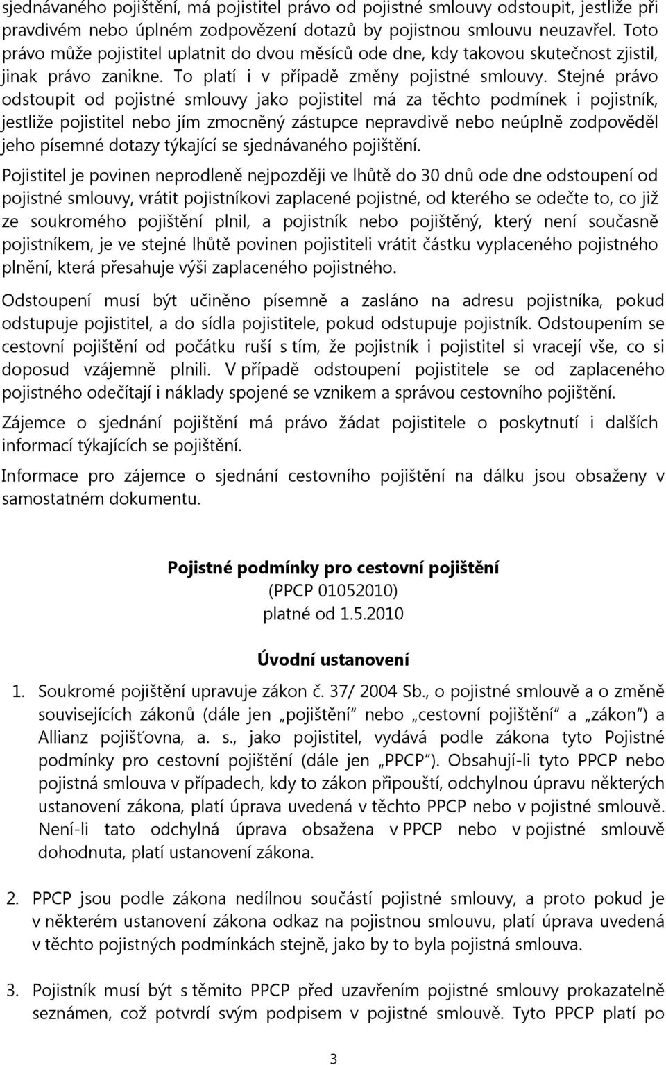 Stejné právo odstoupit od pojistné smlouvy jako pojistitel má za těchto podmínek i pojistník, jestliže pojistitel nebo jím zmocněný zástupce nepravdivě nebo neúplně zodpověděl jeho písemné dotazy