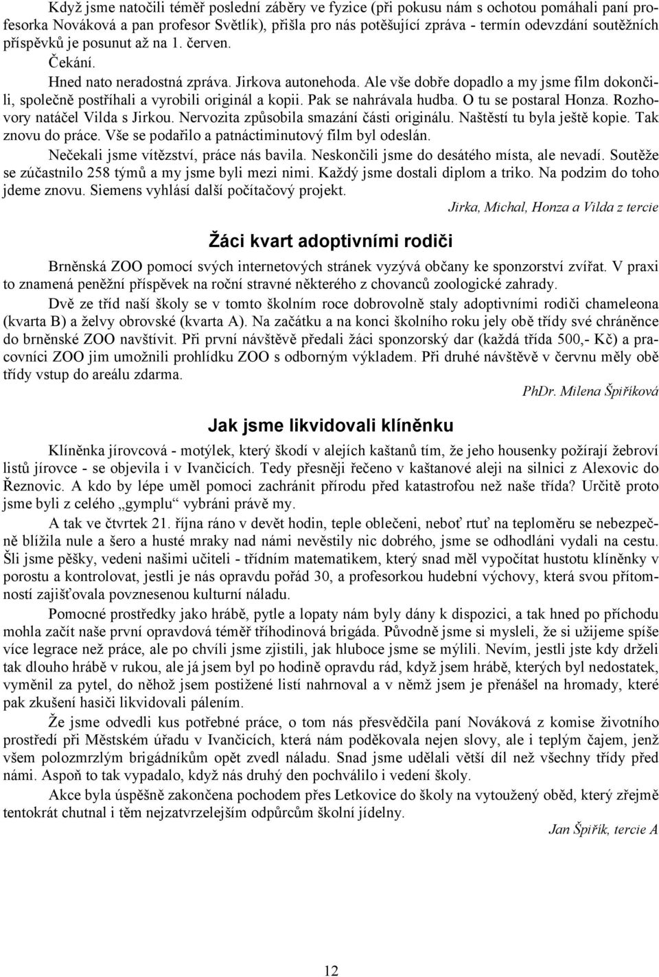 Pak se nahrávala hudba. O tu se postaral Honza. Rozhovory natáčel Vilda s Jirkou. Nervozita způsobila smazání části originálu. Naštěstí tu byla ještě kopie. Tak znovu do práce.