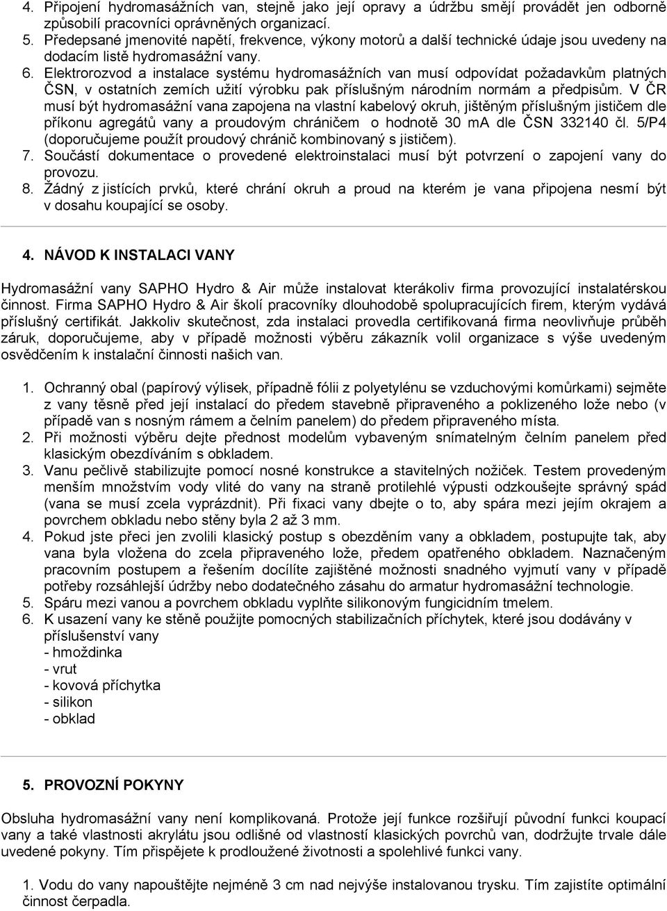 Elektrorozvod a instalace systému hydromasážních van musí odpovídat požadavkům platných ČSN, v ostatních zemích užití výrobku pak příslušným národním normám a předpisům.