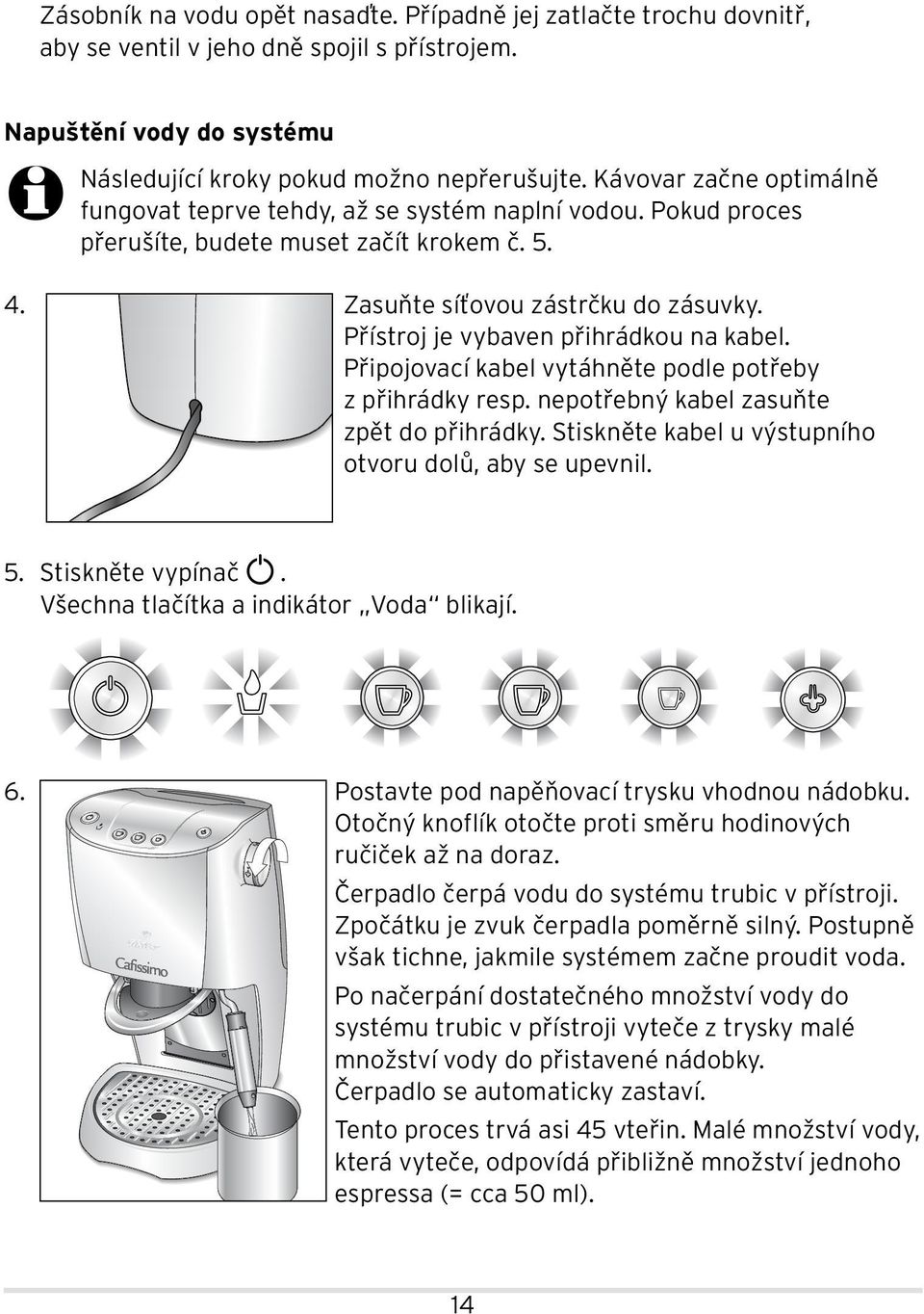 Přístroj je vybaven přihrádkou na kabel. Připojovací kabel vytáhněte podle potřeby z přihrádky resp. nepotřebný kabel zasuňte zpět do přihrádky.