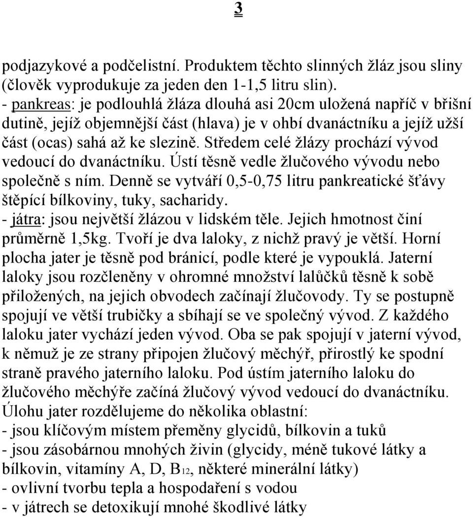 Středem celé žlázy prochází vývod vedoucí do dvanáctníku. Ústí těsně vedle žlučového vývodu nebo společně s ním. Denně se vytváří 0,5-0,75 litru pankreatické šťávy štěpící bílkoviny, tuky, sacharidy.