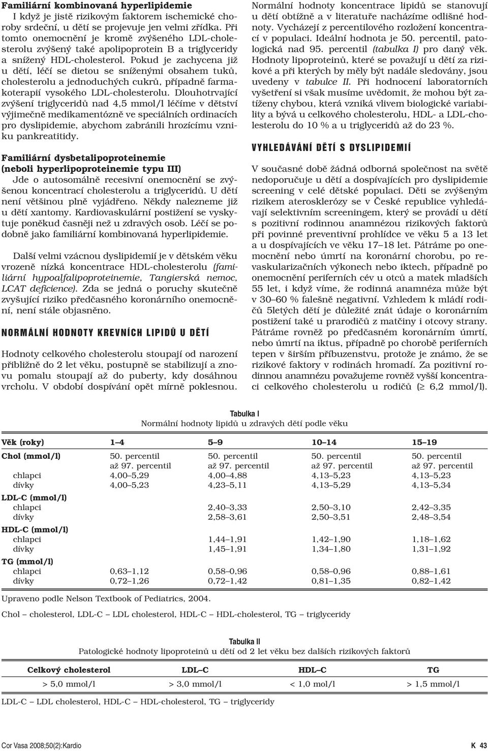 Pokud je zachycena již u dětí, léčí se dietou se sníženými obsahem tuků, cholesterolu a jednoduchých cukrů, případně farmakoterapií vysokého LDL-cholesterolu.