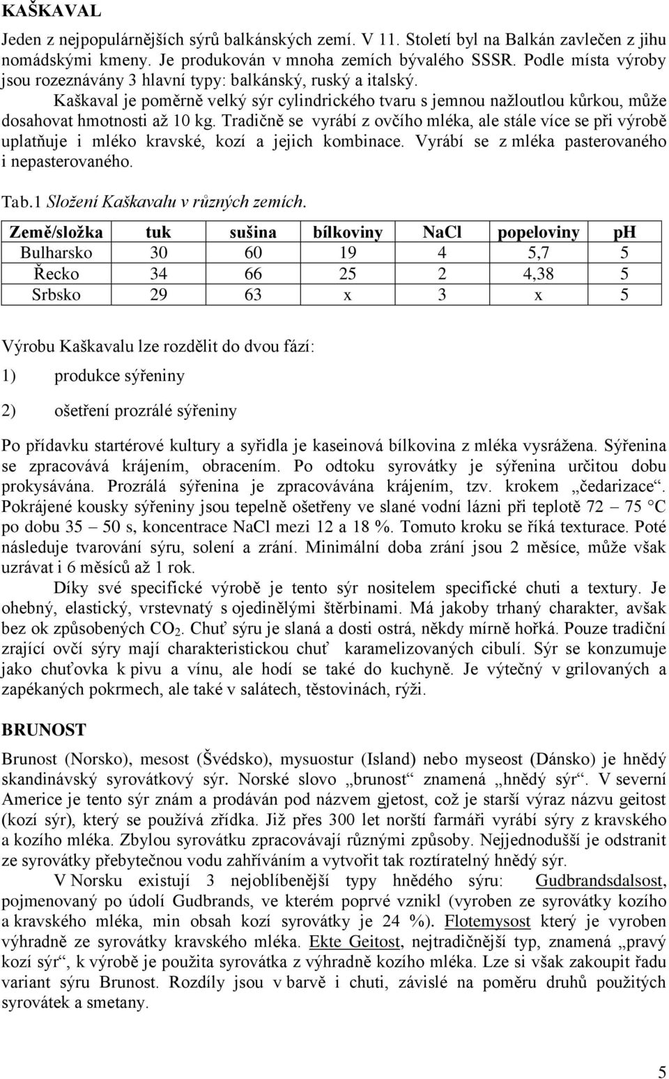 Tradičně se vyrábí z ovčího mléka, ale stále více se při výrobě uplatňuje i mléko kravské, kozí a jejich kombinace. Vyrábí se z mléka pasterovaného i nepasterovaného. Tab.