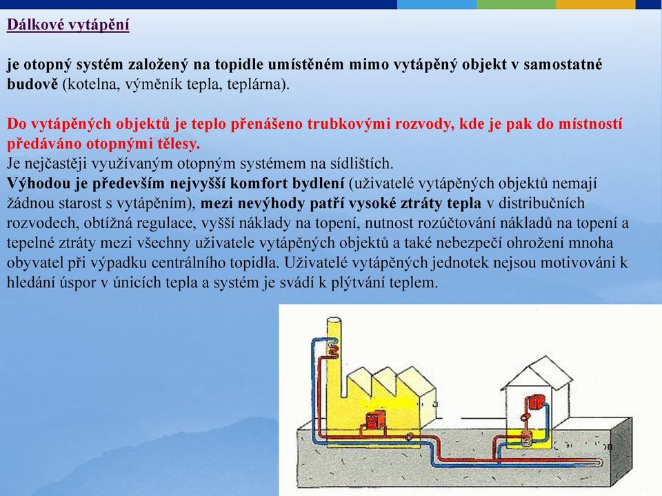 Výhodou je především nejvyšší komfort bydlení (uţivatelé vytápěných objektů nemají ţádnou starost s vytápěním), mezi nevýhody patří vysoké ztráty tepla v distribučních rozvodech, obtíţná regulace,