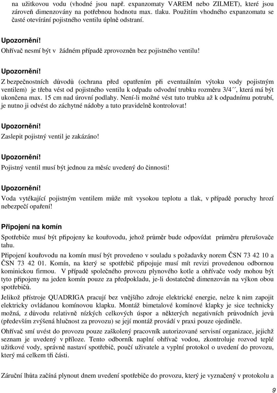 Z bezpečnostních důvodů (ochrana před opatřením při eventuálním výtoku vody pojistným ventilem) je třeba vést od pojistného ventilu k odpadu odvodní trubku rozměru 3/4, která má být ukončena max.