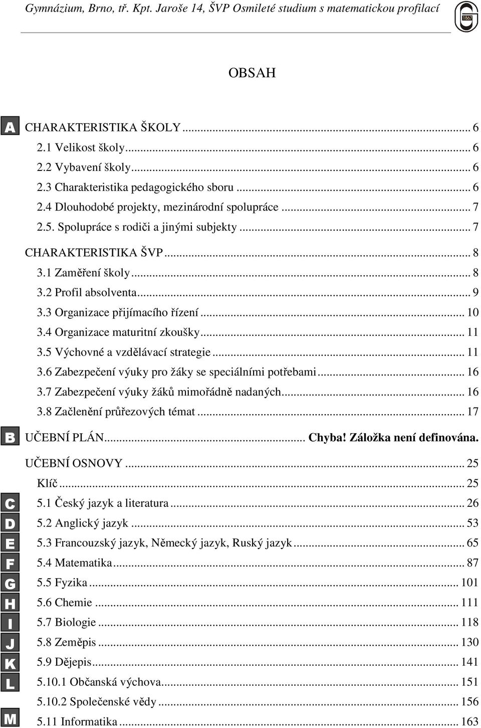 5 Výchovné a vzdělávací strategie... 11 3.6 Zabezpečení výuky pro žáky se speciálními potřebami... 16 3.7 Zabezpečení výuky žáků mimořádně nadaných... 16 3.8 Začlenění průřezových témat.