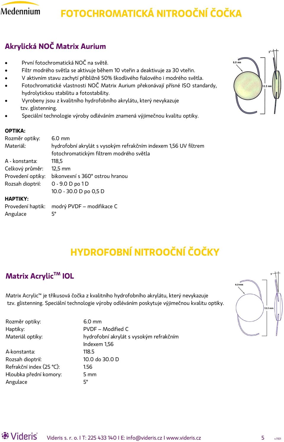 Vyrobeny jsou z kvalitního hydrofobního akrylátu, který nevykazuje tzv. glistenning. Speciální technologie výroby odléváním znamená výjimečnou kvalitu optiky. OPTIKA: Rozměr optiky: 6.