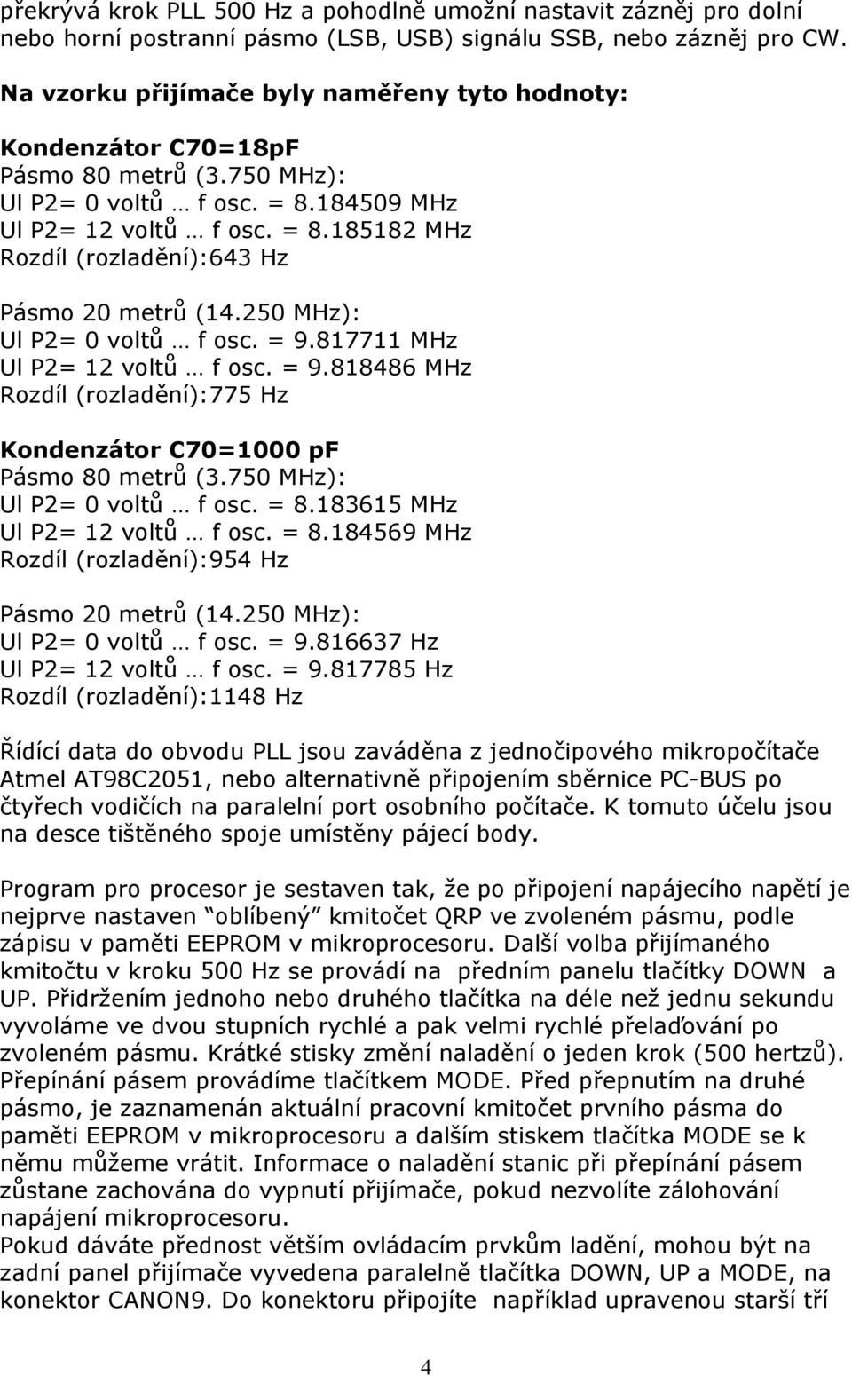 250 MHz): Ul P2= 0 voltů f osc. = 9.817711 MHz Ul P2= 12 voltů f osc. = 9.818486 MHz Rozdíl (rozladění):775 Hz Kondenzátor C70=1000 pf Pásmo 80 metrů (3.750 MHz): Ul P2= 0 voltů f osc. = 8.