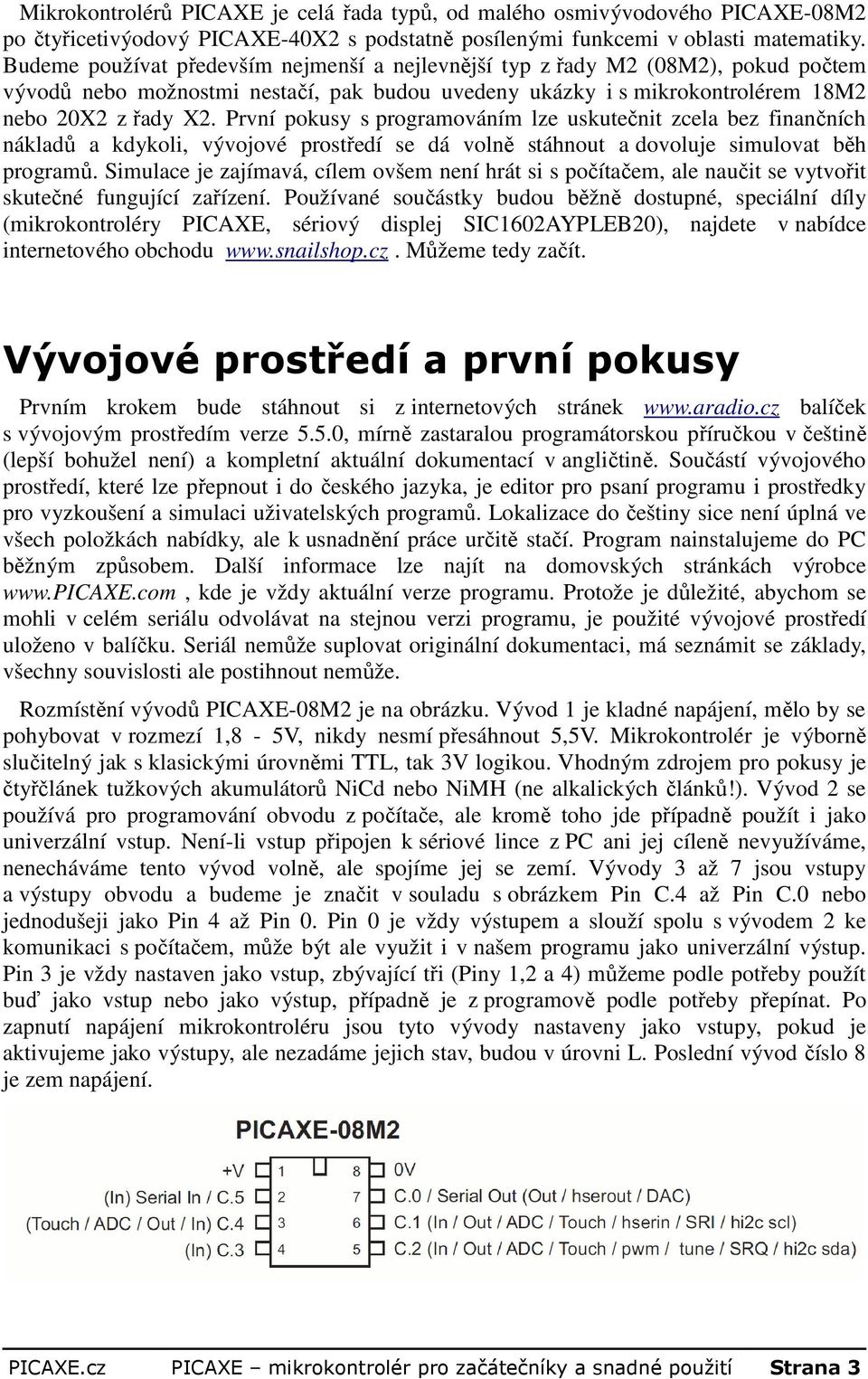 První pokusy s programováním lze uskutečnit zcela bez finančních nákladů a kdykoli, vývojové prostředí se dá volně stáhnout a dovoluje simulovat běh programů.