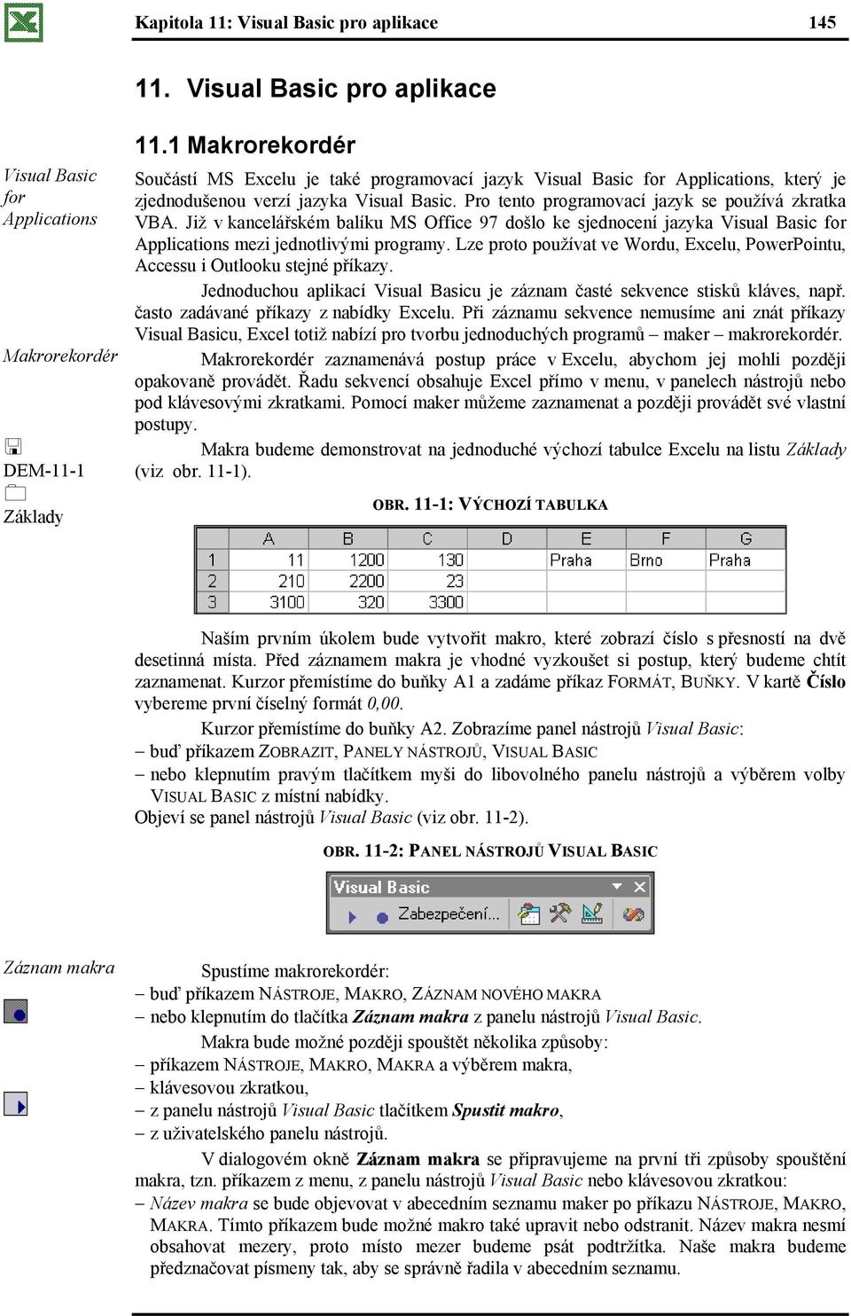 Již v kancelářském balíku MS Office 97 došlo ke sjednocení jazyka Visual Basic for Applications mezi jednotlivými programy.