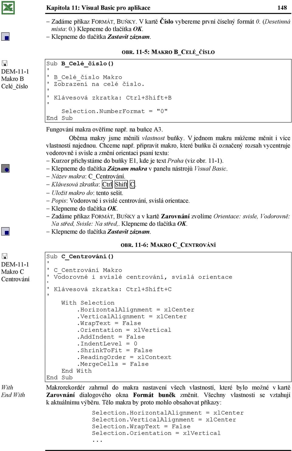 Klávesová zkratka: Ctrl+Shift+B Selection.NumberFormat = "0" Fungování makra ověříme např. na buňce A3. Oběma makry jsme měnili vlastnost buňky. V jednom makru můžeme měnit i více vlastností najednou.