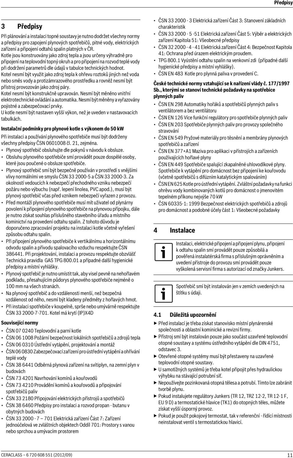 Kotle jsou konstruovány jako zdroj tepla a jsou určeny výhradně pro připojení na teplovodní topný okruh a pro připojení na rozvod teplé vody při dodržení parametrů dle údajů v tabulce technických