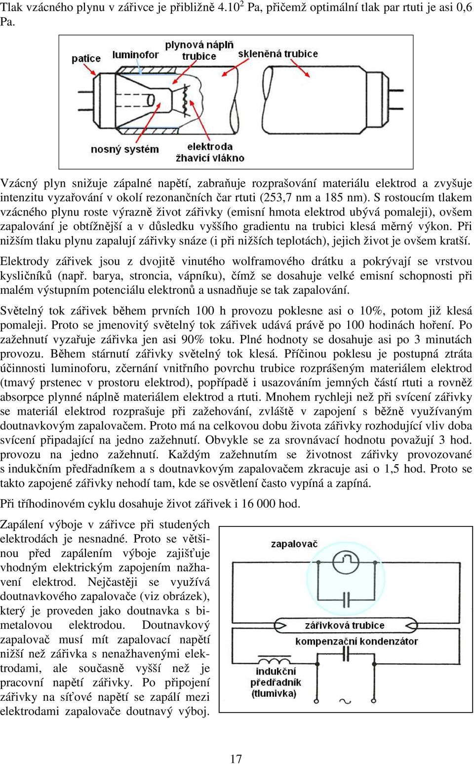 S rostoucím tlakem vzácného plynu roste výrazně život zářivky (emisní hmota elektrod ubývá pomaleji), ovšem zapalování je obtížnější a v důsledku vyššího gradientu na trubici klesá měrný výkon.