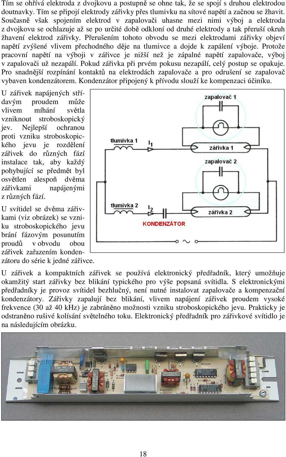 Přerušením tohoto obvodu se mezi elektrodami zářivky objeví napětí zvýšené vlivem přechodného děje na tlumivce a dojde k zapálení výboje.