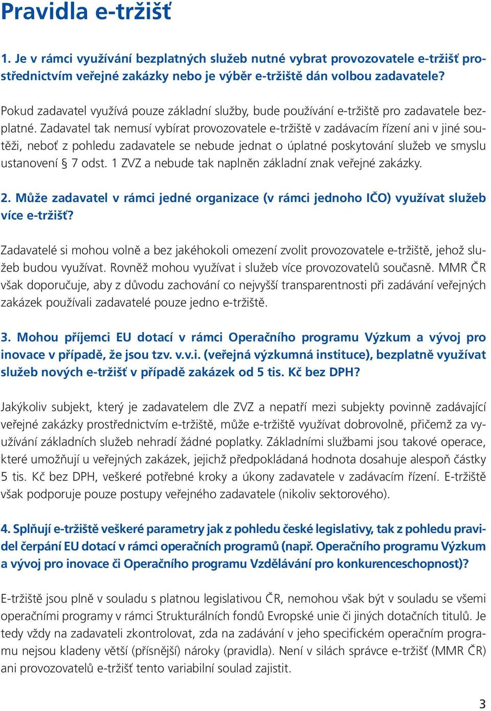 Zadavatel tak nemusí vybírat provozovatele e-tržiště v zadávacím řízení ani v jiné soutěži, neboť z pohledu zadavatele se nebude jednat o úplatné poskytování služeb ve smyslu ustanovení 7 odst.