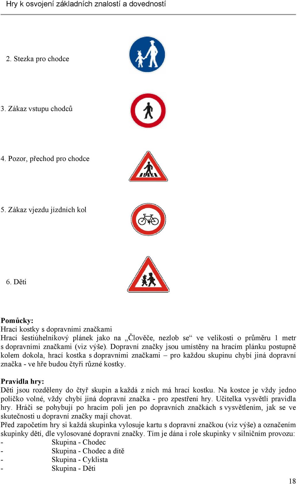 Dopravní značky jsou umístěny na hracím plánku postupně kolem dokola, hrací kostka s dopravními značkami pro každou skupinu chybí jiná dopravní značka - ve hře budou čtyři různé kostky.