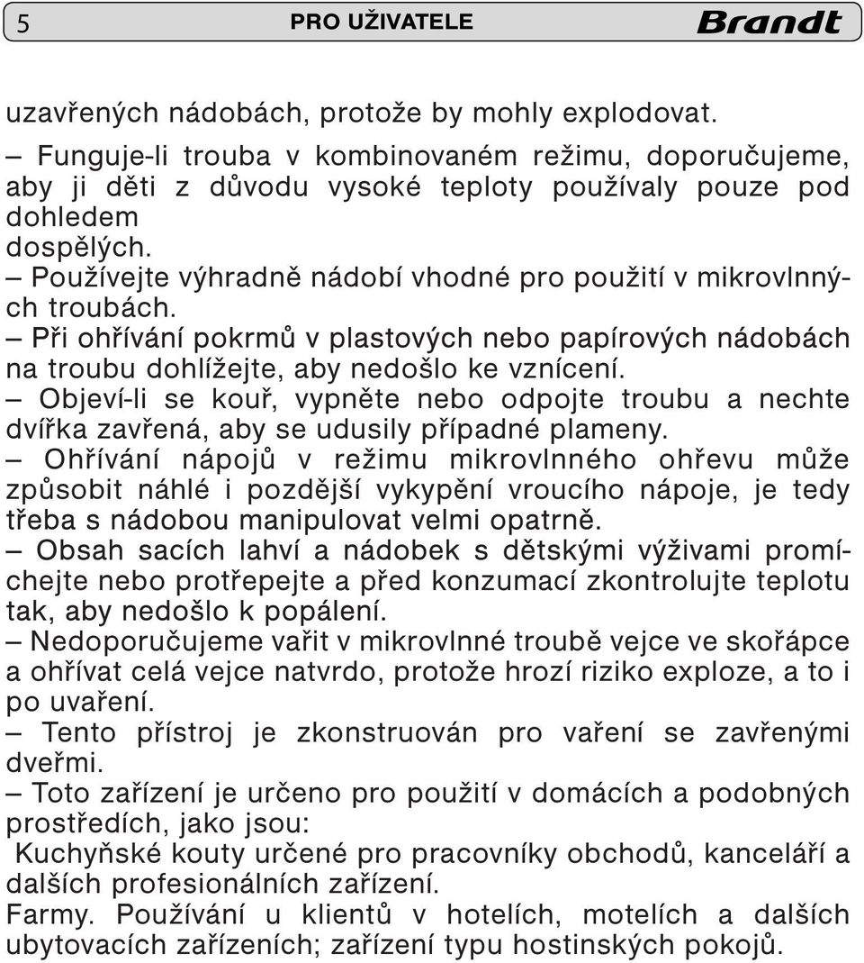 Objeví-li se kouř, vypněte nebo odpojte troubu a nechte dvířka zavřená, aby se udusily případné plameny.