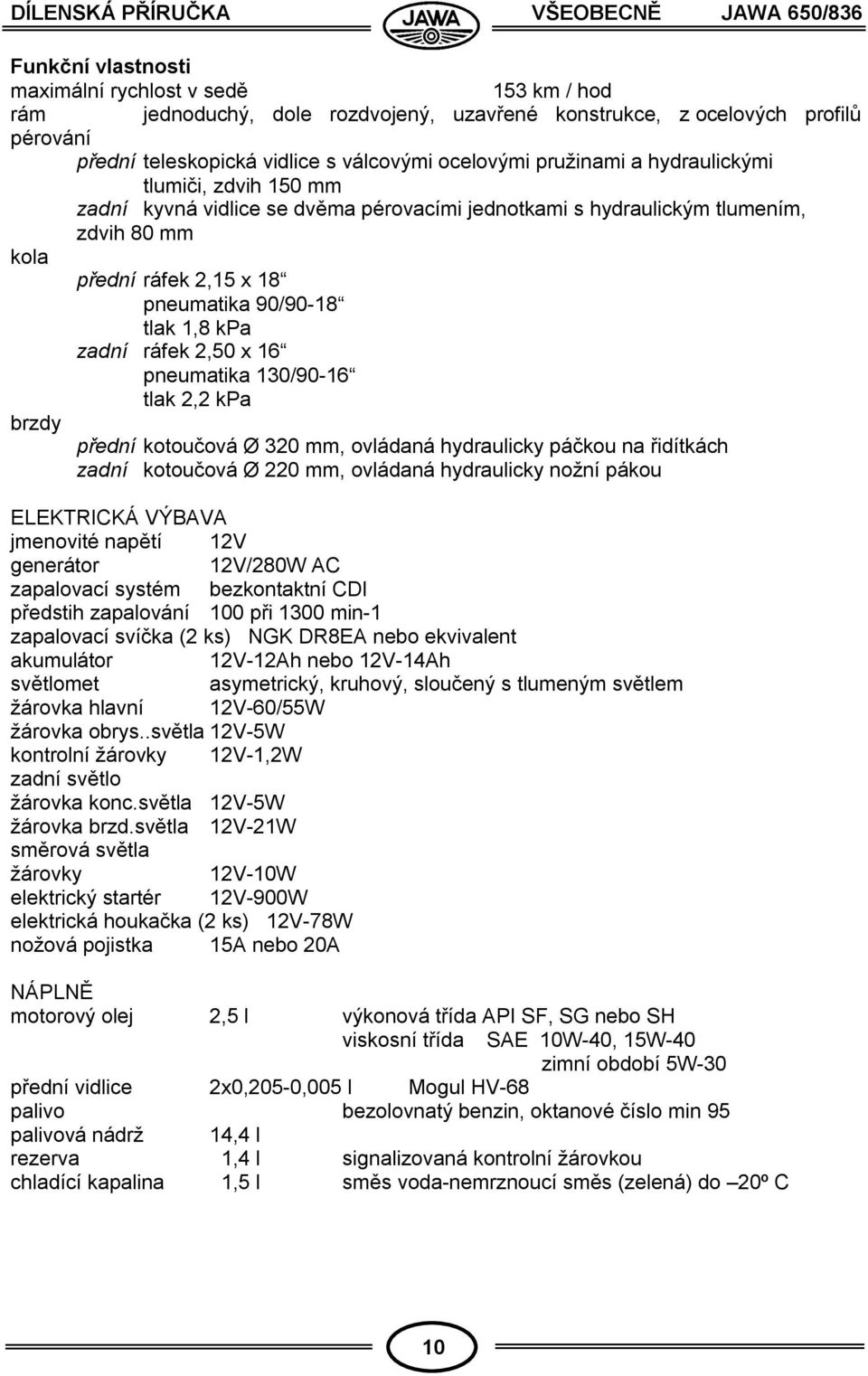 x 8 pneumatika 90/90-8 tlak,8 kpa zadní ráfek 2,50 x 6 pneumatika 30/90-6 tlak 2,2 kpa brzdy přední kotoučová Ø 320 mm, ovládaná hydraulicky páčkou na řidítkách zadní kotoučová Ø 220 mm, ovládaná