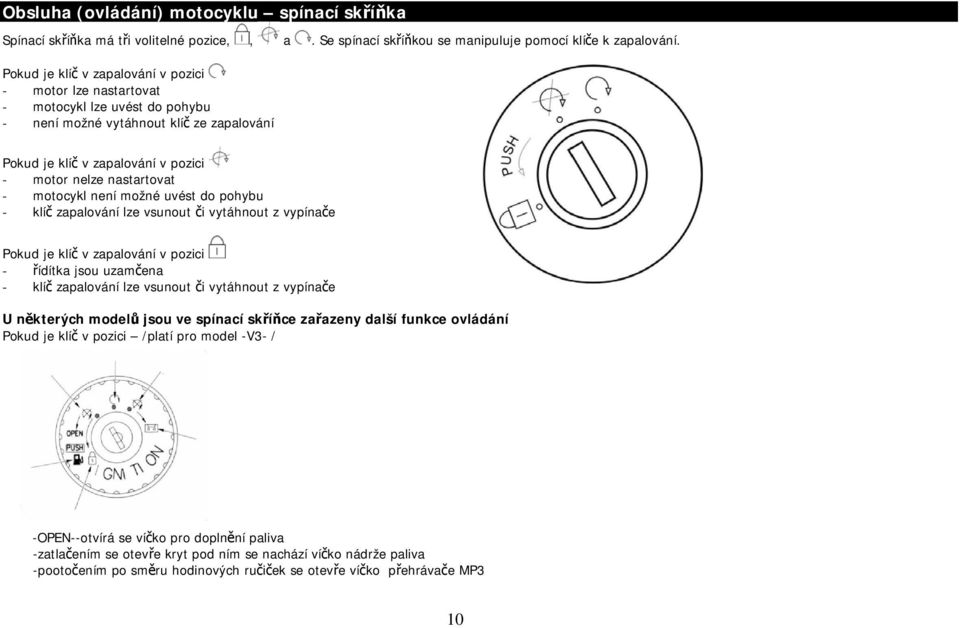 motocykl není možné uvést do pohybu - klíč zapalování lze vsunout či vytáhnout z vypínače Pokud je klíč v zapalování v pozici - řídítka jsou uzamčena - klíč zapalování lze vsunout či vytáhnout z