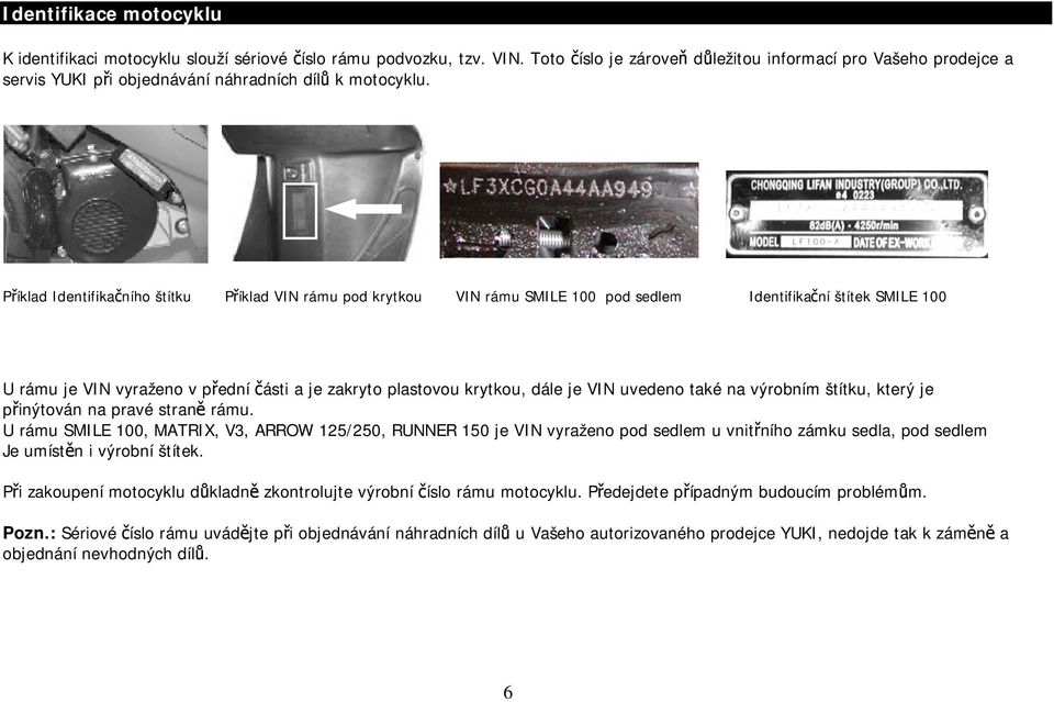 Příklad Identifikačního štítku Příklad VIN rámu pod krytkou VIN rámu SMILE 100 pod sedlem Identifikační štítek SMILE 100 U rámu je VIN vyraženo v přední části a je zakryto plastovou krytkou, dále je