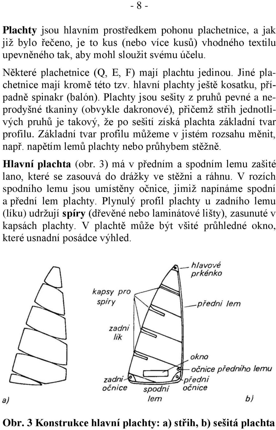 Plachty jsou sešity z pruhů pevné a neprodyšné tkaniny (obvykle dakronové), přičemž střih jednotlivých pruhů je takový, že po sešití získá plachta základní tvar profilu.