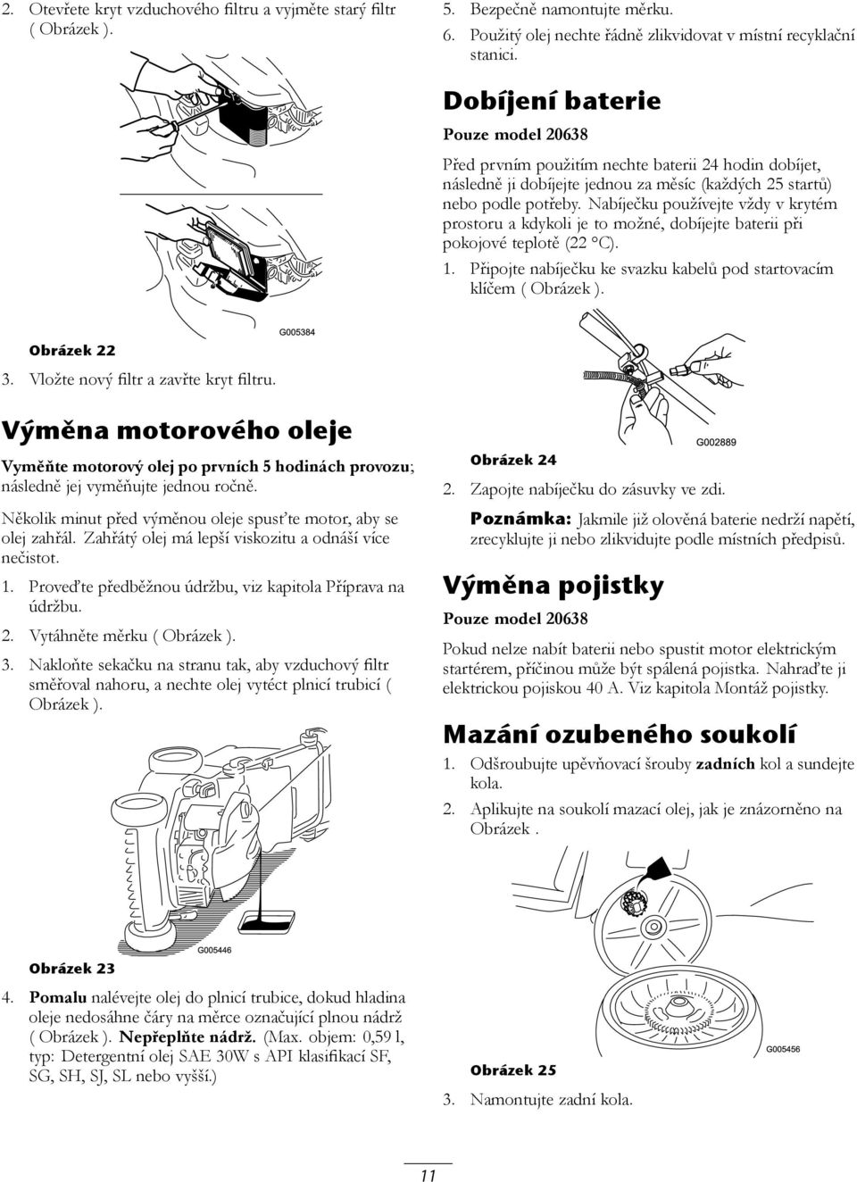 Nabíječku používejte vždy v krytém prostoru a kdykoli je to možné, dobíjejte baterii při pokojové teplotě (22 C). 1. Připojte nabíječku ke svazku kabelů pod startovacím klíčem ( Obrázek ).