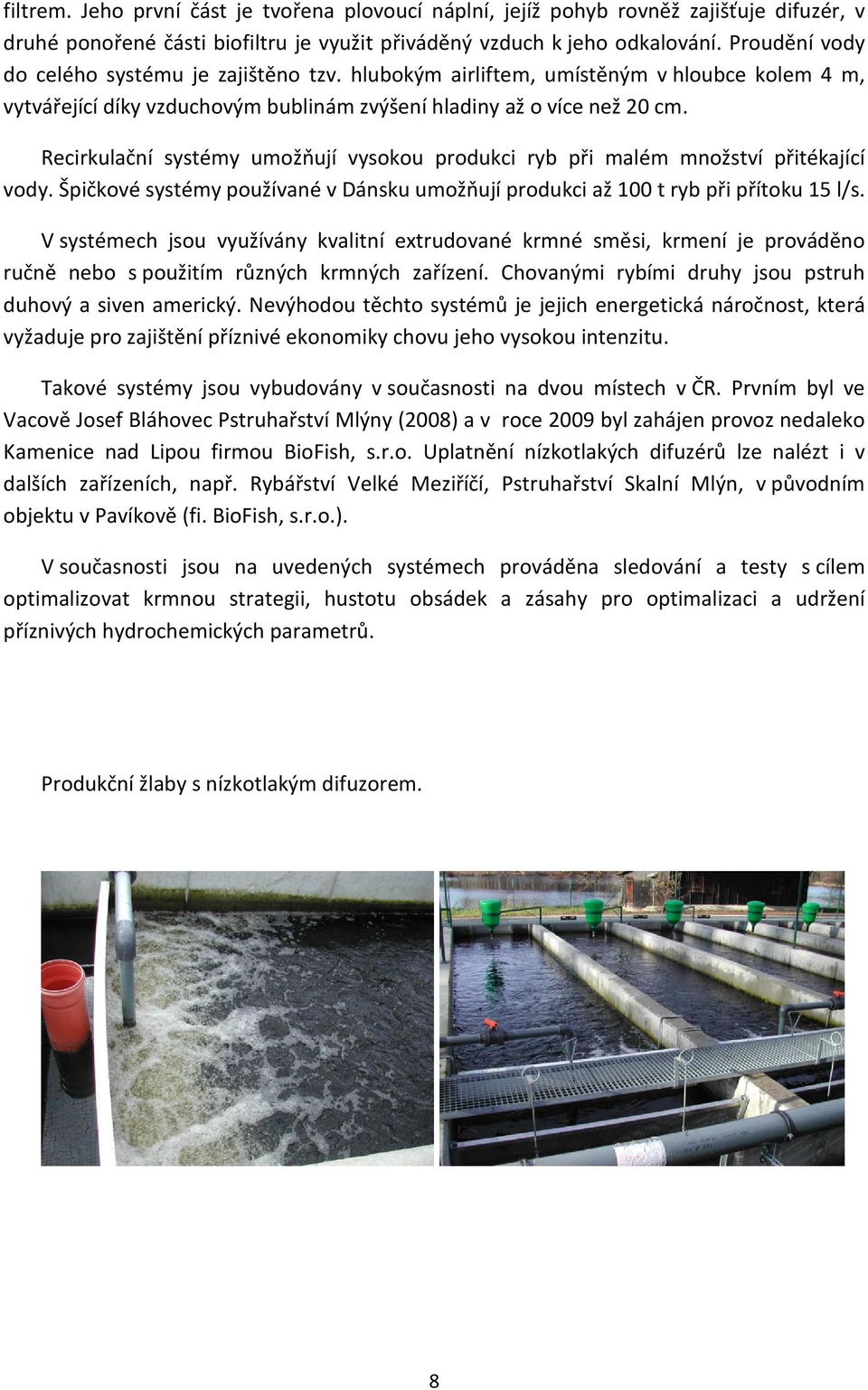 Recirkulační systémy umožňují vysokou produkci ryb při malém množství přitékající vody. Špičkové systémy používané v Dánsku umožňují produkci až 100 t ryb při přítoku 15 l/s.