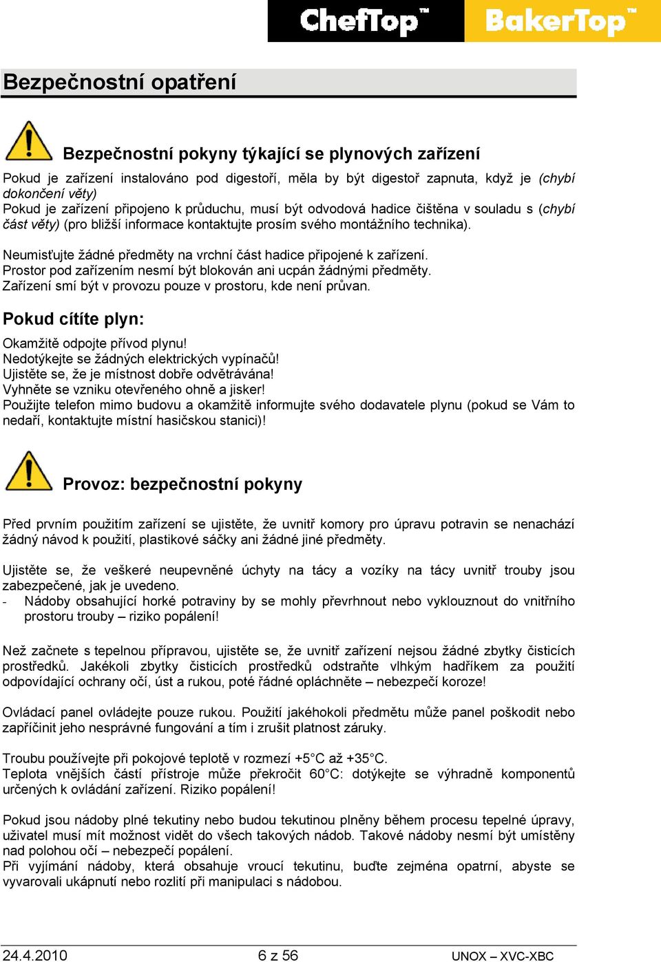 Neumisťujte žádné předměty na vrchní část hadice připojené k zařízení. Prostor pod zařízením nesmí být blokován ani ucpán žádnými předměty.