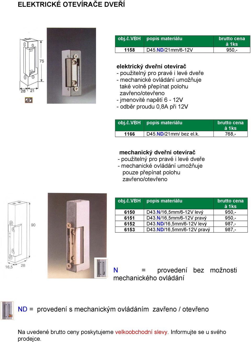 0,8A při 12V obj.č.vbh popis materiálu brutto cena á 1ks 1166 D45.ND/21mm/ bez el.k. 768,- mechanický dveřní otevírač - použitelný pro pravé i levé dveře - mechanické ovládání umožňuje pouze přepínat polohu zavřeno/otevřeno obj.