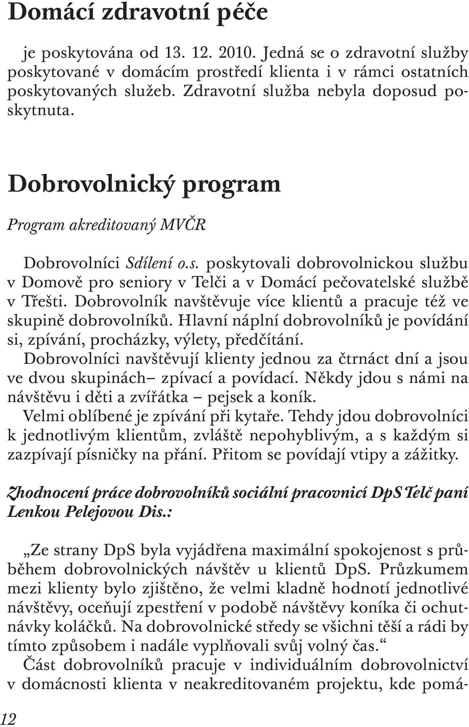 Dobrovolník navštěvuje více klientů a pracuje též ve skupině dobrovolníků. Hlavní náplní dobrovolníků je povídání si, zpívání, procházky, výlety, předčítání.