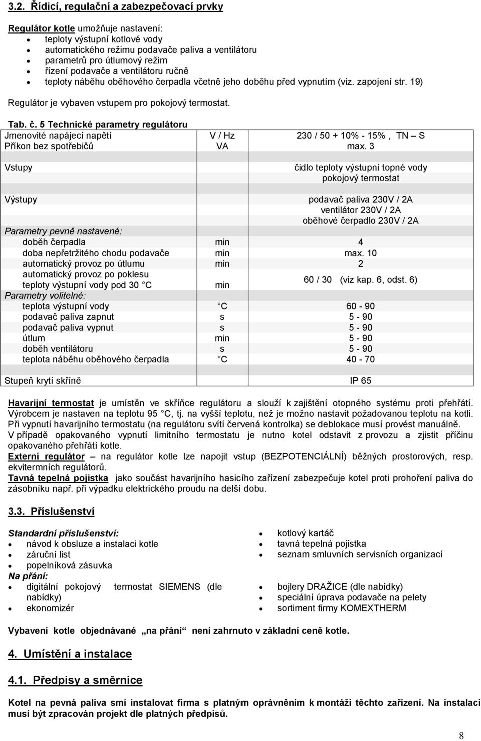 3 Vstupy čidlo teploty výstupní topné vody pokojový termostat Výstupy podavač paliva 230V / 2A ventilátor 230V / 2A oběhové čerpadlo 230V / 2A Parametry pevně nastavené: doběh čerpadla min 4 doba