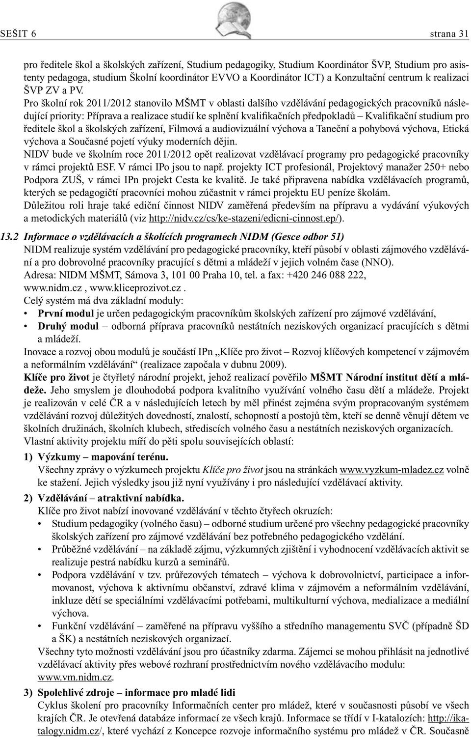 Pro školní rok 2011/2012 stanovilo MŠMT v oblasti dalšího vzdělávání pedagogických pracovníků následující priority: Příprava a realizace studií ke splnění kvalifikačních předpokladů Kvalifikační