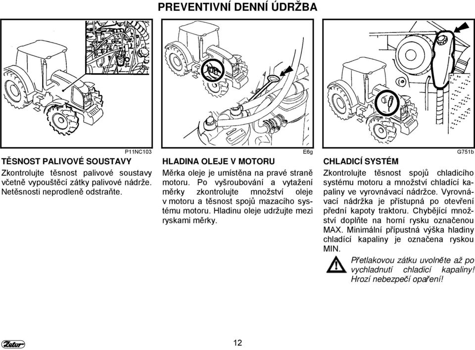 Hladinu oleje udržujte mezi ryskami měrky. CHLADICÍ SYSTÉM Zkontrolujte těsnost spojů chladicího systému motoru a množství chladící kapaliny ve vyrovnávací nádržce.