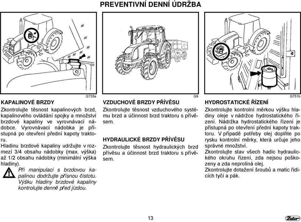 Při manipulaci s brzdovou kapalinou dodržujte přísnou čistotu. Výšku hladiny brzdové kapaliny kontrolujte denně před jízdou.