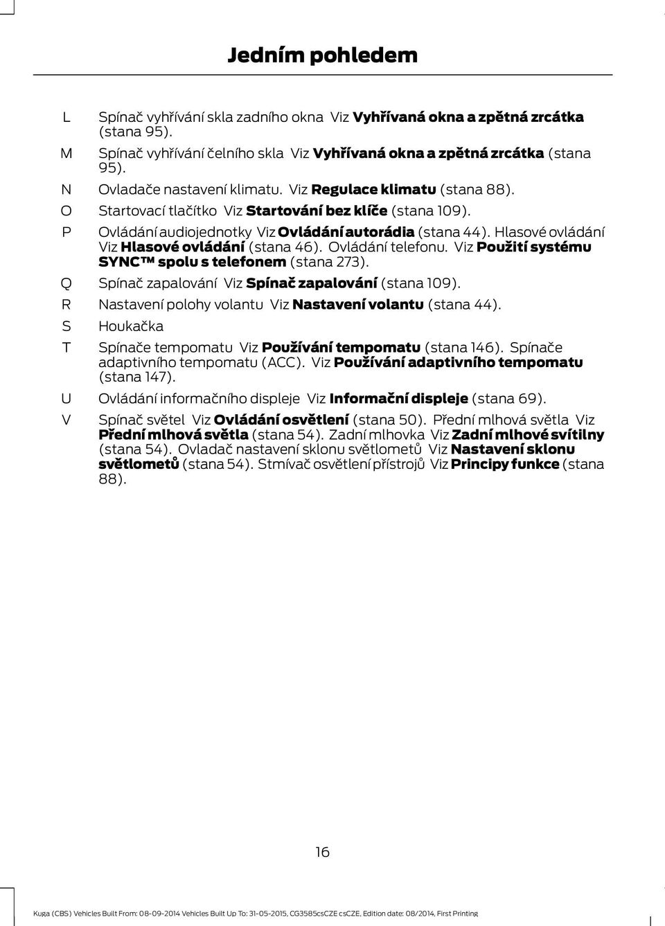 Hlasové ovládání Viz Hlasové ovládání (stana 46). Ovládání telefonu. Viz Použití systému SYNC spolu s telefonem (stana 273). Spínač zapalování Viz Spínač zapalování (stana 109).